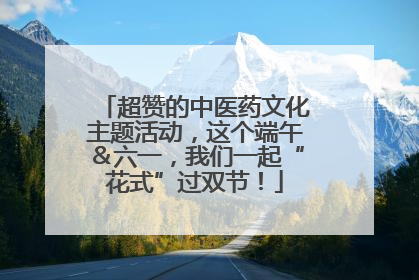 超赞的中医药文化主题活动，这个端午＆六一，我们一起“花式”过双节！