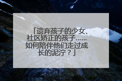 遗弃孩子的少女、社区矫正的孩子……如何陪伴他们走过成长的泥泞？