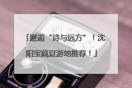 邂逅“诗与远方”！沈阳宝藏夏游地推荐！