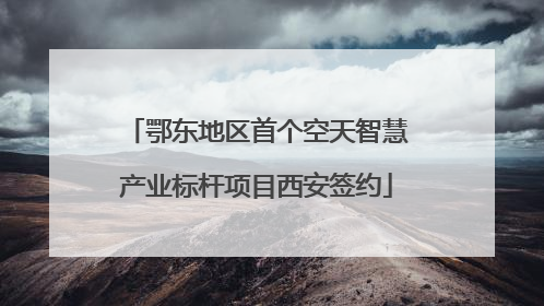 鄂东地区首个空天智慧产业标杆项目西安签约