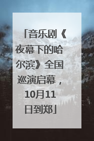 音乐剧《夜幕下的哈尔滨》全国巡演启幕，10月11日到郑