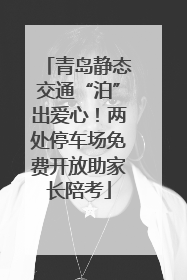 青岛静态交通“泊”出爱心！两处停车场免费开放助家长陪考