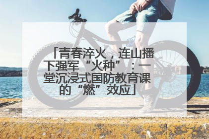 青春淬火，连山播下强军“火种”：一堂沉浸式国防教育课的“燃”效应