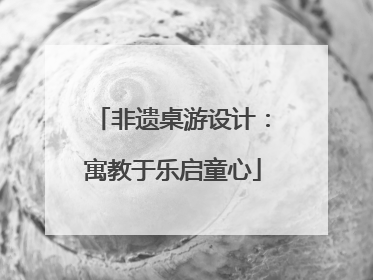 非遗桌游设计：寓教于乐启童心