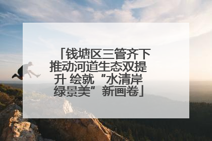 钱塘区三管齐下推动河道生态双提升 绘就“水清岸绿景美”新画卷