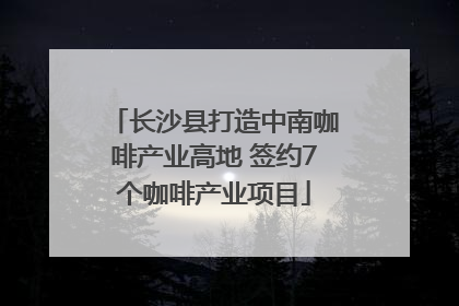 长沙县打造中南咖啡产业高地 签约7个咖啡产业项目