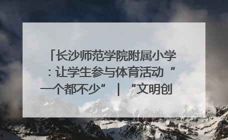 长沙师范学院附属小学：让学生参与体育活动“一个都不少”｜“文明创建耀三湘”专栏