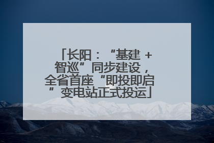 长阳：“基建 + 智巡”同步建设，全省首座“即投即启”变电站正式投运