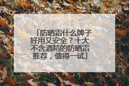 防晒霜什么牌子好用又安全？十大不含酒精的防晒霜推荐，值得一试