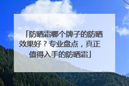 防晒霜哪个牌子的防晒效果好？专业盘点，真正值得入手的防晒霜