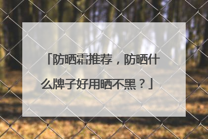 防晒霜推荐，防晒什么牌子好用晒不黑？