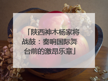 陕西神木杨家将战鼓：奏响国际舞台前的激昂乐章