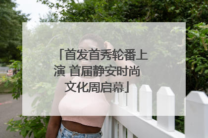 首发首秀轮番上演 首届静安时尚文化周启幕