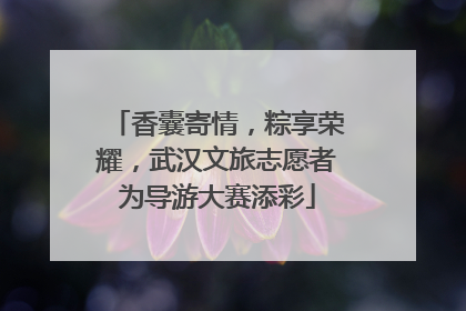 香囊寄情，粽享荣耀，武汉文旅志愿者为导游大赛添彩