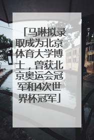 马琳拟录取成为北京体育大学博士，曾获北京奥运会冠军和4次世界杯冠军