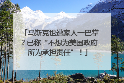 马斯克也遭家人一巴掌？已称“不想为美国政府所为承担责任”！
