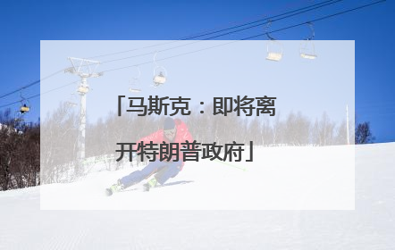 马斯克：即将离开特朗普政府