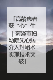 高龄患者获“心”生｜菏泽市妇幼院先心病介入封堵术实现技术突破