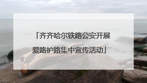 齐齐哈尔铁路公安开展爱路护路集中宣传活动