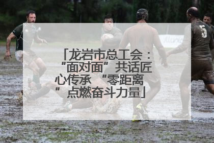 龙岩市总工会：“面对面”共话匠心传承 “零距离”点燃奋斗力量