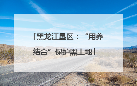 黑龙江垦区：“用养结合”保护黑土地