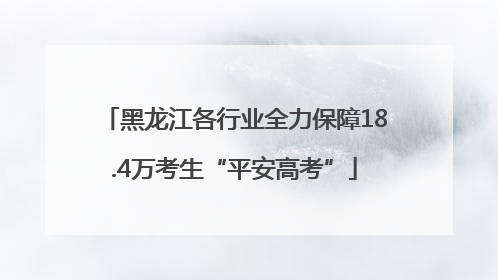 黑龙江各行业全力保障18.4万考生“平安高考”