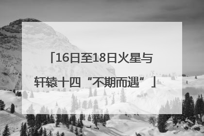 16日至18日火星与轩辕十四“不期而遇”