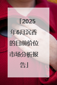 2025年6月沉香的目前价位市场分析报告
