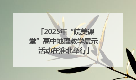 2025年“皖美课堂”高中地理教学展示活动在淮北举行