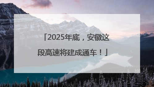 2025年底，安徽这段高速将建成通车！