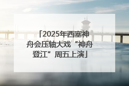 2025年西塞神舟会压轴大戏“神舟登江”周五上演