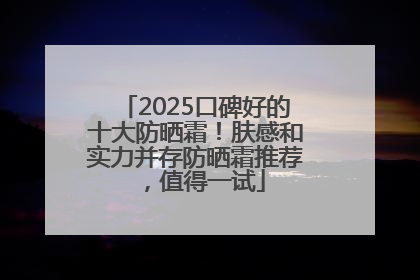 2025口碑好的十大防晒霜!肤感和实力并存防晒霜推荐,值得一试