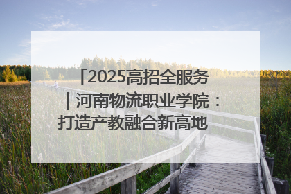 2025高招全服务｜河南物流职业学院：打造产教融合新高地 推动高质量快速发展