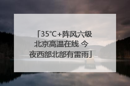 35℃+阵风六级 北京高温在线 今夜西部北部有雷雨