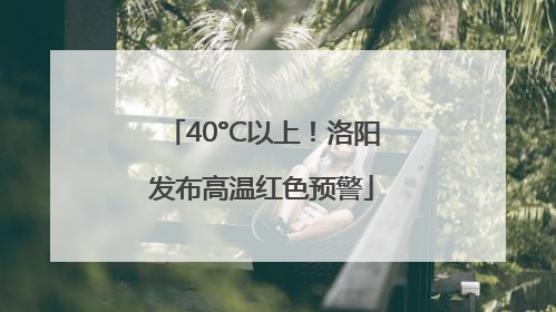 40°C以上！洛阳发布高温红色预警