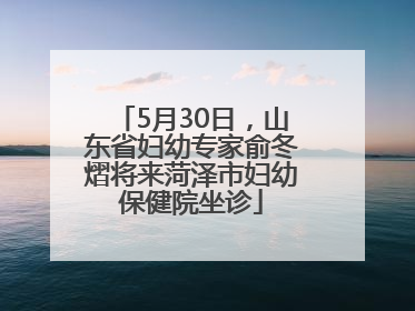 5月30日，山东省妇幼专家俞冬熠将来菏泽市妇幼保健院坐诊