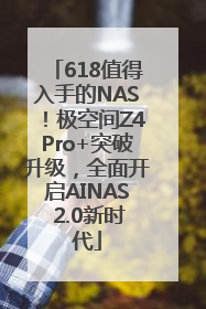 618值得入手的NAS！极空间Z4Pro+突破升级，全面开启AINAS 2.0新时代