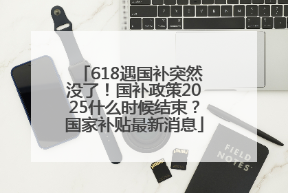 618遇国补突然没了！国补政策2025什么时候结束？国家补贴最新消息