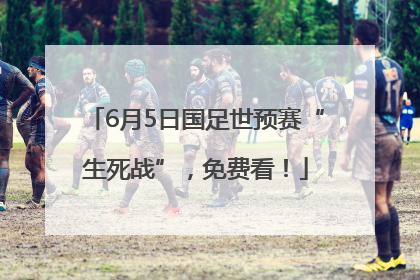 6月5日国足世预赛“生死战”，免费看！