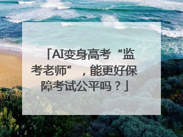 AI变身高考“监考老师”，能更好保障考试公平吗？
