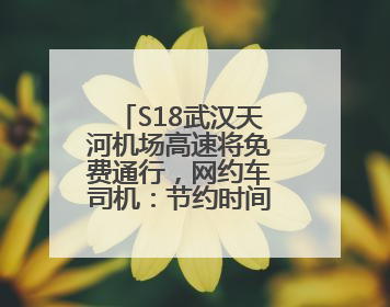 S18武汉天河机场高速将免费通行，网约车司机：节约时间和金钱成本